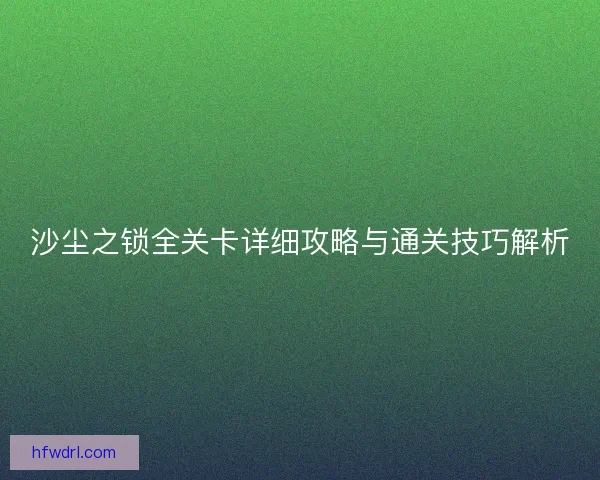 沙尘之锁全关卡详细攻略与通关技巧解析